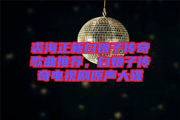 裘海正新白娘子傳奇歌曲推薦，白娘子傳奇電視劇原聲大碟