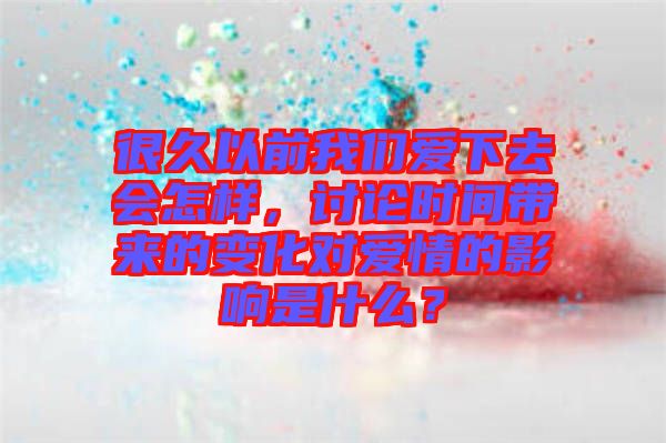 很久以前我們愛下去會怎樣，討論時間帶來的變化對愛情的影響是什么？
