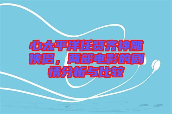 心太平洋任賢齊神雕俠侶，兩部電影的劇情分析與比較