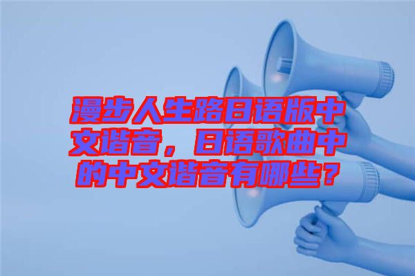 漫步人生路日語版中文諧音，日語歌曲中的中文諧音有哪些？
