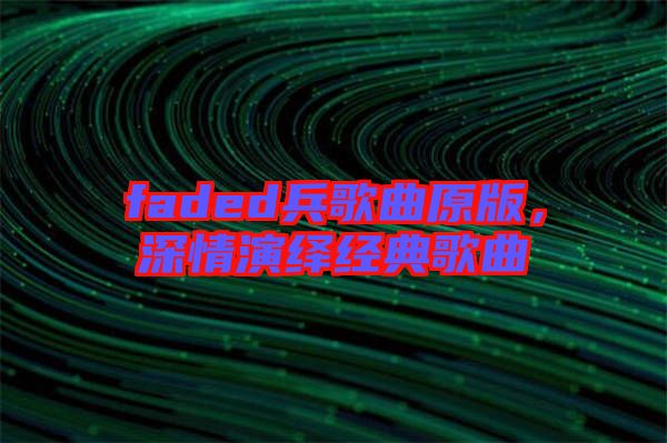 faded兵歌曲原版，深情演繹經典歌曲