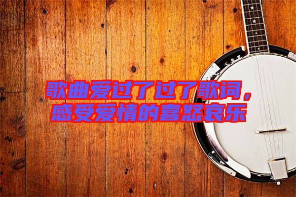 歌曲愛過了過了歌詞，感受愛情的喜怒哀樂