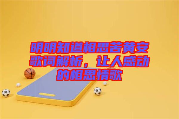 明明知道相思苦黃安歌詞解析，讓人感動(dòng)的相思情歌
