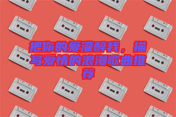 把你的愛(ài)灌醉我，描寫(xiě)愛(ài)情的浪漫歌曲推薦
