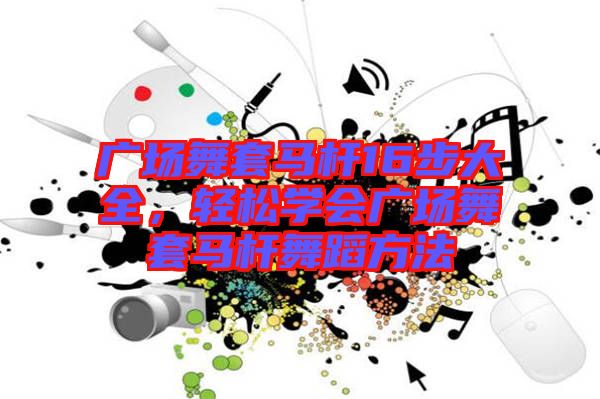 廣場舞套馬桿16步大全，輕松學(xué)會廣場舞套馬桿舞蹈方法