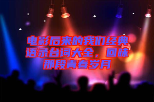 電影后來的我們經典語錄臺詞大全，回味那段青春歲月