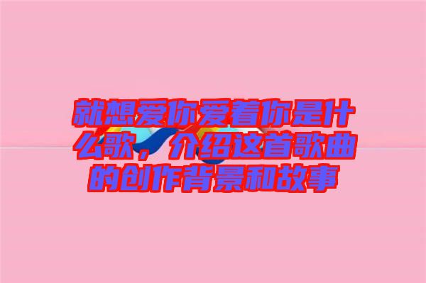 就想愛你愛著你是什么歌，介紹這首歌曲的創(chuàng)作背景和故事