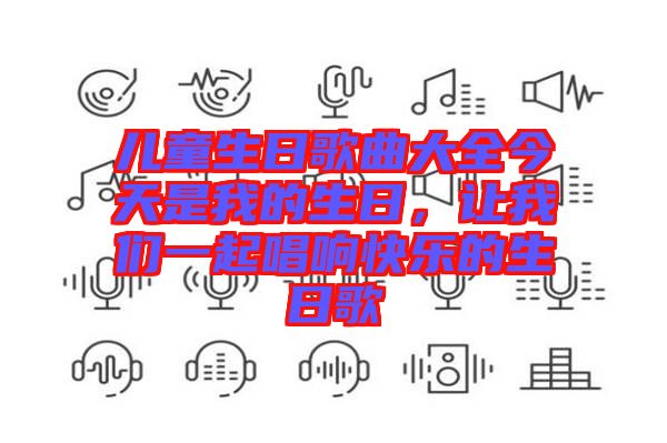 兒童生日歌曲大全今天是我的生日，讓我們一起唱響快樂的生日歌