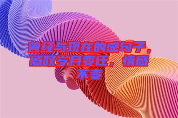 曾經(jīng)與現(xiàn)在的感句子，感嘆歲月變遷，情感不變