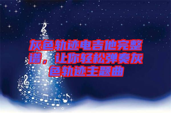 灰色軌跡電吉他完整譜，讓你輕松彈奏灰色軌跡主題曲