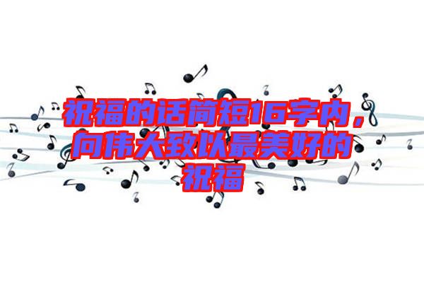 祝福的話簡(jiǎn)短16字內(nèi)，向偉大致以最美好的祝福