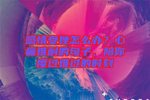 感情受挫怎么辦？心痛難耐的句子，陪你度過難過的時刻