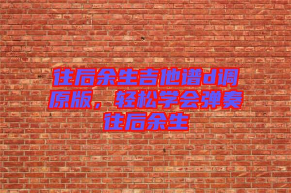 往后余生吉他譜d調(diào)原版，輕松學(xué)會(huì)彈奏往后余生