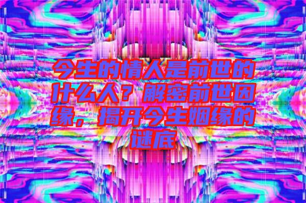 今生的情人是前世的什么人？解密前世因緣，揭開今生姻緣的謎底