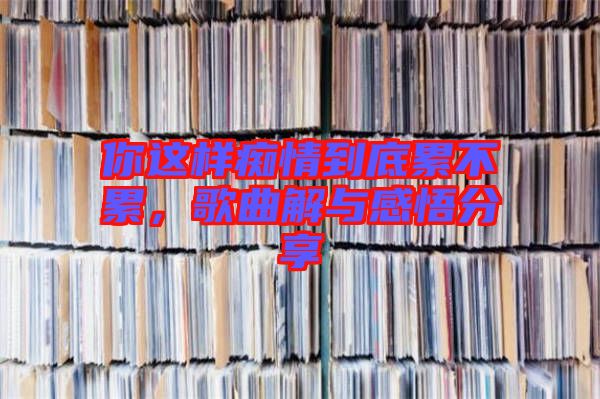 你這樣癡情到底累不累，歌曲解與感悟分享