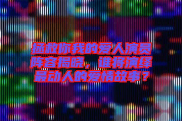 拯救你我的愛人演員陣容揭曉，誰將演繹最動(dòng)人的愛情故事？