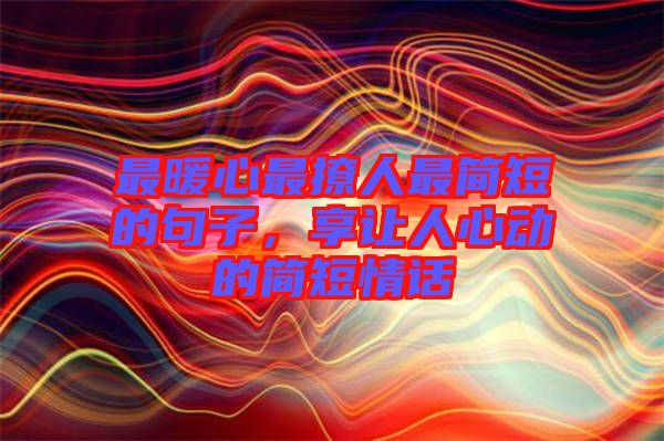 最暖心最撩人最簡短的句子，享讓人心動(dòng)的簡短情話
