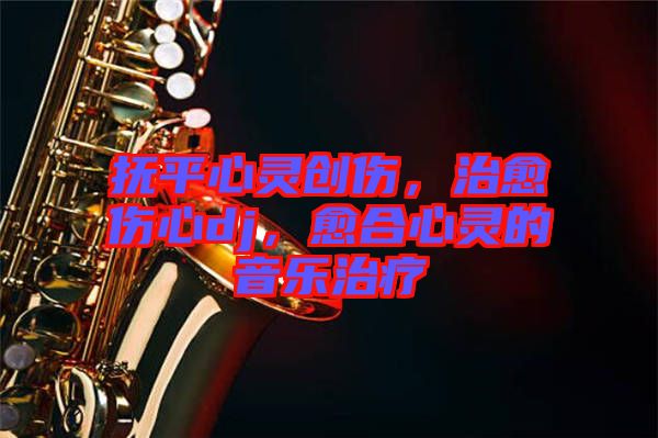 撫平心靈創(chuàng)傷，治愈傷心dj，愈合心靈的音樂治療