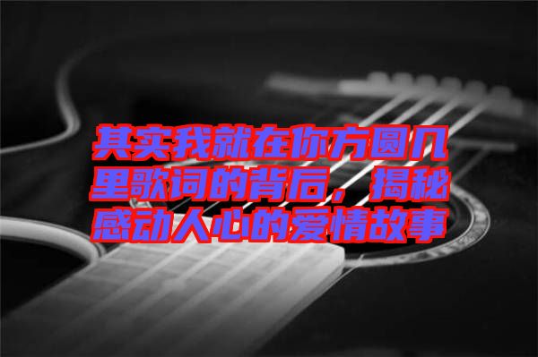 其實我就在你方圓幾里歌詞的背后，揭秘感動人心的愛情故事