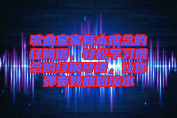 歌曲家家有本難念的經(jīng)簡譜，輕松學習難念的經(jīng)鋼琴譜，讓你彈奏妙曲如流水