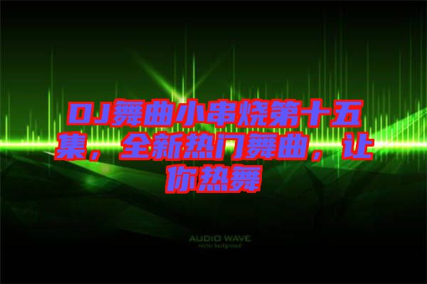 DJ舞曲小串燒第十五集，全新熱門舞曲，讓你熱舞