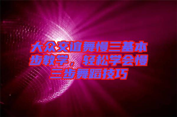 大眾交誼舞慢三基本步教學(xué)，輕松學(xué)會(huì)慢三步舞蹈技巧