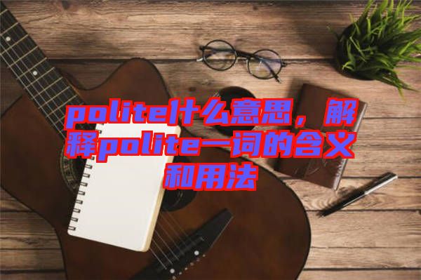 polite什么意思，解釋polite一詞的含義和用法