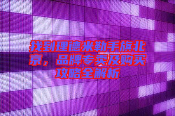 找到理德米勒手旗北京，品牌專賣及購買攻略全解析