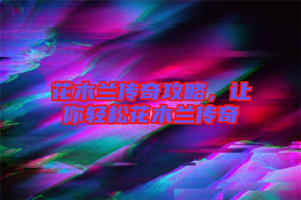 花木蘭傳奇攻略，讓你輕松花木蘭傳奇