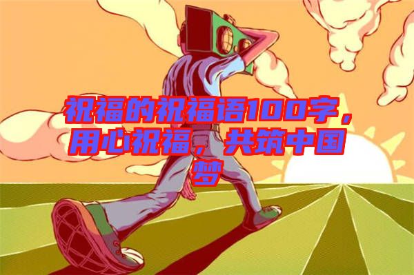 祝福的祝福語100字，用心祝福，共筑中國夢