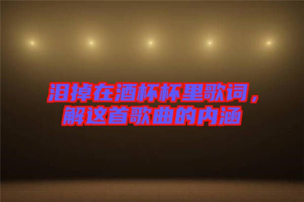 淚掉在酒杯杯里歌詞，解這首歌曲的內(nèi)涵