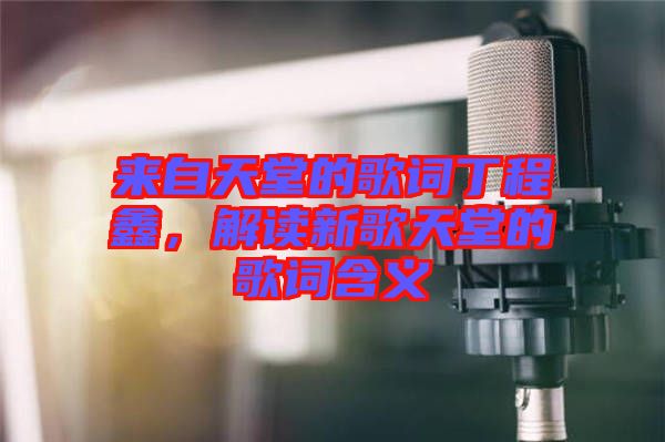 來(lái)自天堂的歌詞丁程鑫，解讀新歌天堂的歌詞含義