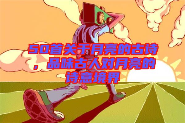 50首關(guān)于月亮的古詩，品味古人對(duì)月亮的詩意境界