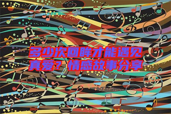 多少次回眸才能遇見(jiàn)真愛(ài)？情感故事分享