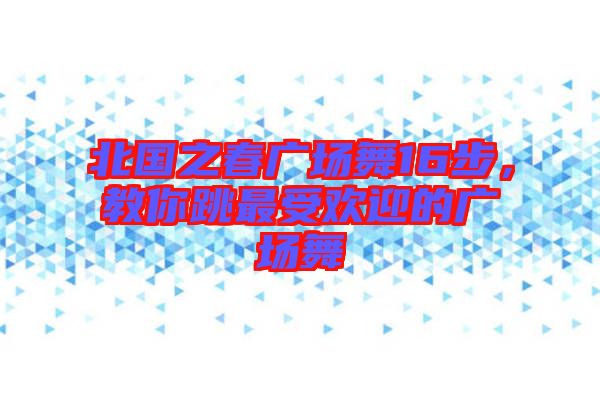 北國(guó)之春廣場(chǎng)舞16步，教你跳最受歡迎的廣場(chǎng)舞