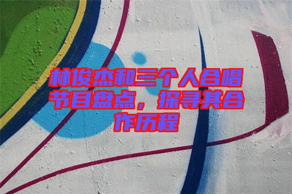 林俊杰和三個(gè)人合唱節(jié)目盤(pán)點(diǎn)，探尋其合作歷程
