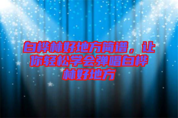 白樺林好地方簡譜，讓你輕松學(xué)會彈唱白樺林好地方