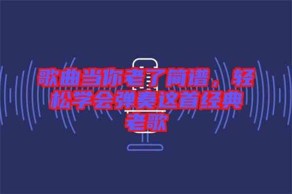 歌曲當(dāng)你老了簡(jiǎn)譜，輕松學(xué)會(huì)彈奏這首經(jīng)典老歌