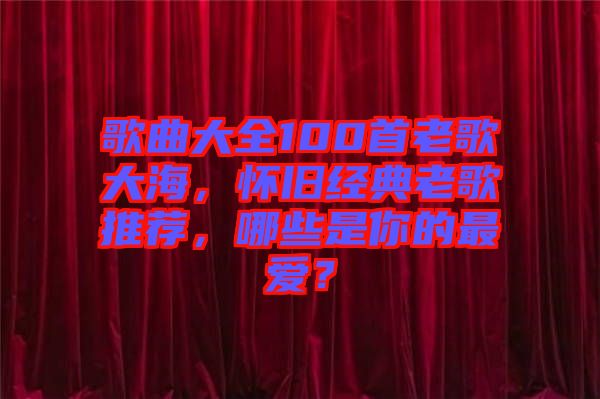 歌曲大全100首老歌大海，懷舊經(jīng)典老歌推薦，哪些是你的最愛？