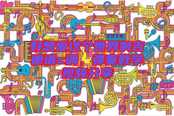好想愛這個世界啊吉他譜c調，彈奏教學視頻分享