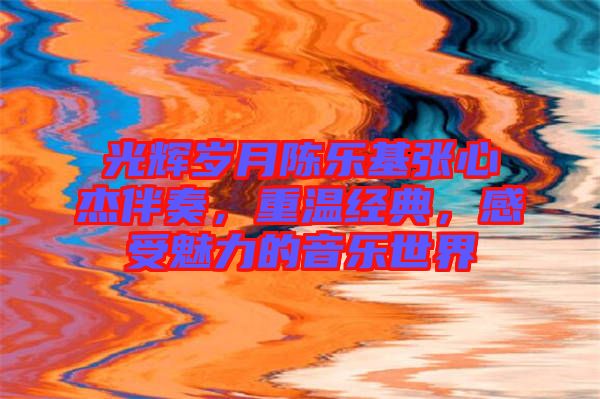 光輝歲月陳樂基張心杰伴奏，重溫經(jīng)典，感受魅力的音樂世界