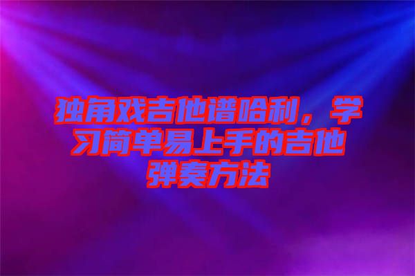 獨(dú)角戲吉他譜哈利，學(xué)習(xí)簡單易上手的吉他彈奏方法