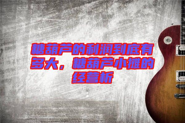 糖葫蘆的利潤到底有多大，糖葫蘆小攤的經(jīng)營析