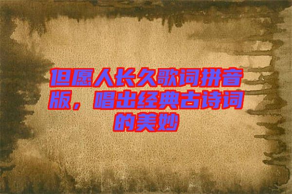 但愿人長(zhǎng)久歌詞拼音版，唱出經(jīng)典古詩(shī)詞的美妙