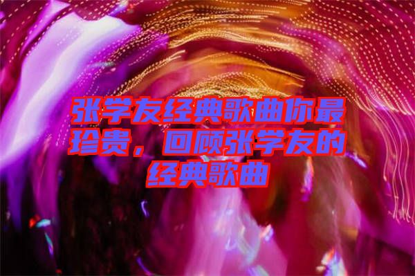 張學(xué)友經(jīng)典歌曲你最珍貴，回顧張學(xué)友的經(jīng)典歌曲