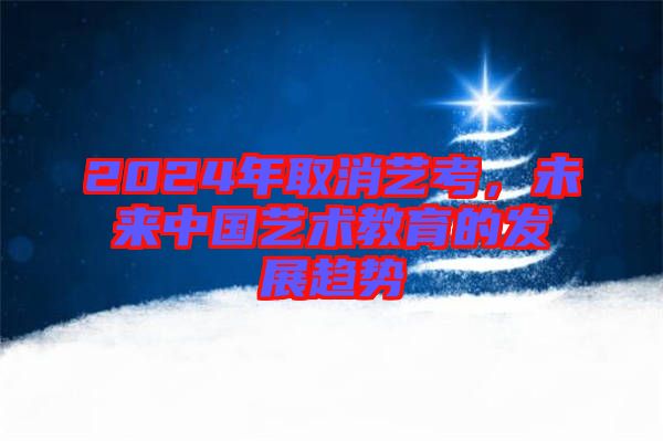 2024年取消藝考，未來中國藝術(shù)教育的發(fā)展趨勢