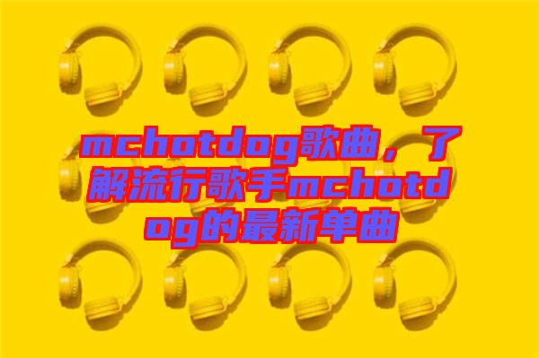 mchotdog歌曲，了解流行歌手mchotdog的最新單曲