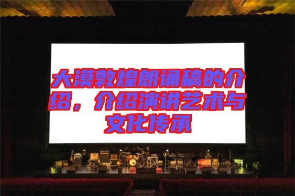 大漠敦煌朗誦稿的介紹，介紹演講藝術(shù)與文化傳承