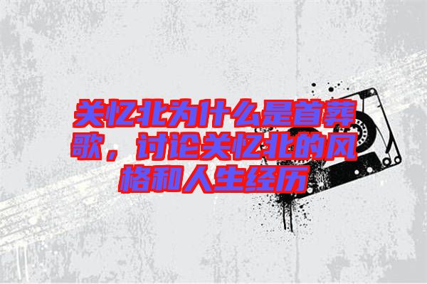 關(guān)憶北為什么是首葬歌，討論關(guān)憶北的風(fēng)格和人生經(jīng)歷