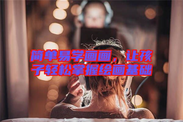 簡(jiǎn)單易學(xué)畫畫，讓孩子輕松掌握繪畫基礎(chǔ)